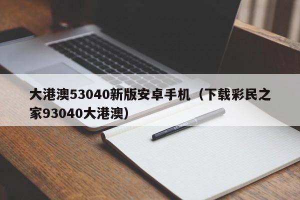 大港澳53040新版安卓手机（下载彩民之家93040大港澳）-第1张图片-澳门彩今晚开奖结果