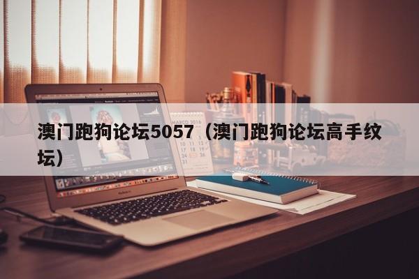 澳门跑狗论坛5057（澳门跑狗论坛高手纹坛）-第1张图片-澳门彩今晚开奖结果