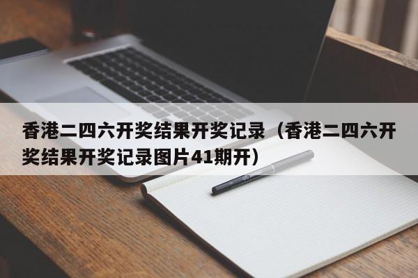 香港二四六开奖结果开奖记录（香港二四六开奖结果开奖记录图片41期开）-第1张图片-澳门彩今晚开奖结果