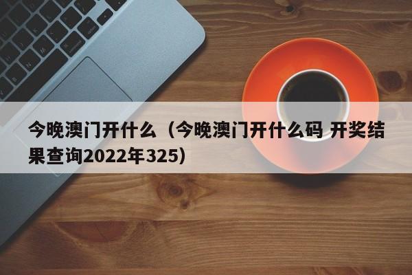 今晚澳门开什么（今晚澳门开什么码 开奖结果查询2022年325）-第1张图片-澳门彩今晚开奖结果