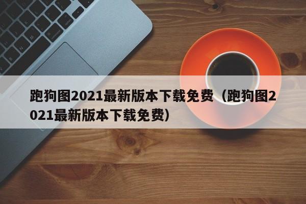 跑狗图2021最新版本下载免费（跑狗图2021最新版本下载免费）-第1张图片-澳门彩今晚开奖结果