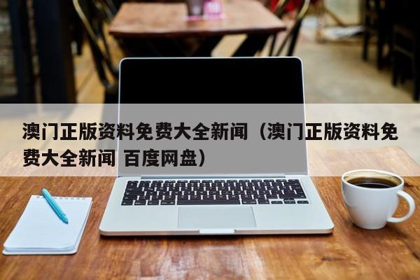 澳门正版资料免费大全新闻（澳门正版资料免费大全新闻 百度网盘）-第1张图片-澳门彩今晚开奖结果