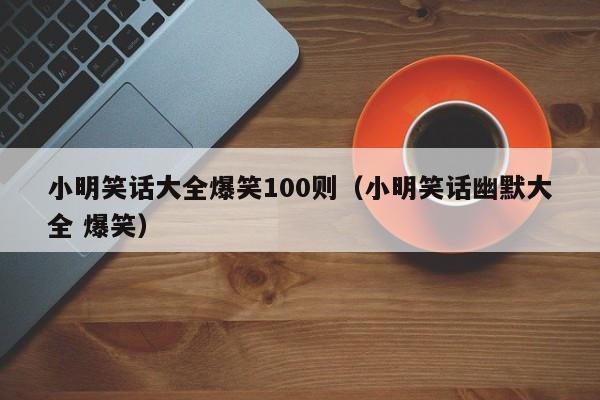 小明笑话大全爆笑100则（小明笑话幽默大全 爆笑）-第1张图片-澳门彩今晚开奖结果