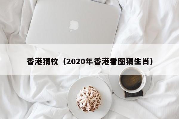 香港猜枚（2020年香港看图猜生肖）-第1张图片-澳门彩今晚开奖结果