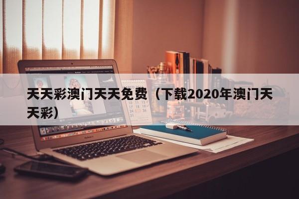 天天彩澳门天天免费（下载2020年澳门天天彩）-第1张图片-澳门彩今晚开奖结果