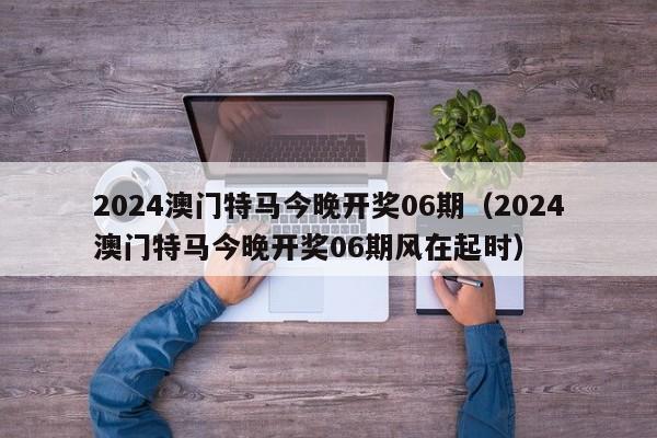 2024澳门特马今晚开奖06期（2024澳门特马今晚开奖06期风在起时）-第1张图片-澳门彩今晚开奖结果