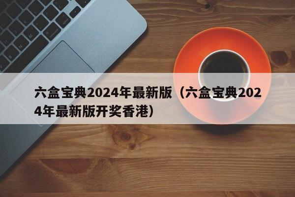 六盒宝典2024年最新版（六盒宝典2024年最新版开奖香港）-第1张图片-澳门彩今晚开奖结果