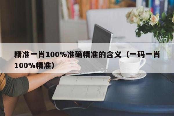 精准一肖100%准确精准的含义（一码一肖100%精准）-第1张图片-澳门彩今晚开奖结果