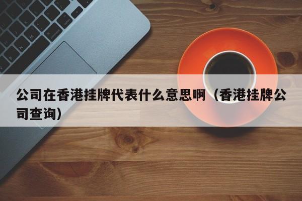 公司在香港挂牌代表什么意思啊（香港挂牌公司查询）-第1张图片-澳门彩今晚开奖结果