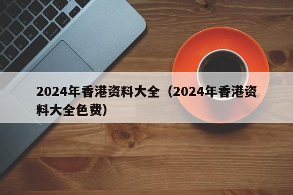 2024年香港资料大全（2024年香港资料大全色费）-第1张图片-澳门彩今晚开奖结果