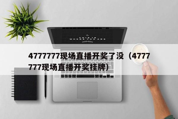 4777777现场直播开奖了没（4777777现场直播开奖挂牌）-第1张图片-澳门彩今晚开奖结果