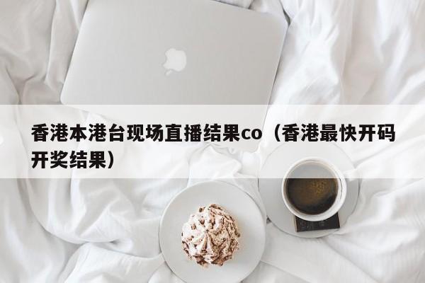 香港本港台现场直播结果co（香港最快开码开奖结果）-第1张图片-澳门彩今晚开奖结果