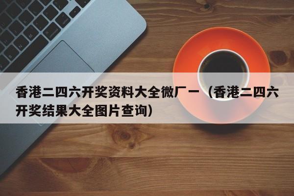 香港二四六开奖资料大全微厂一（香港二四六开奖结果大全图片查询）-第1张图片-澳门彩今晚开奖结果