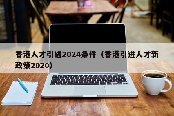 香港人才引进2024条件（香港引进人才新政策2020）-第1张图片-澳门彩今晚开奖结果