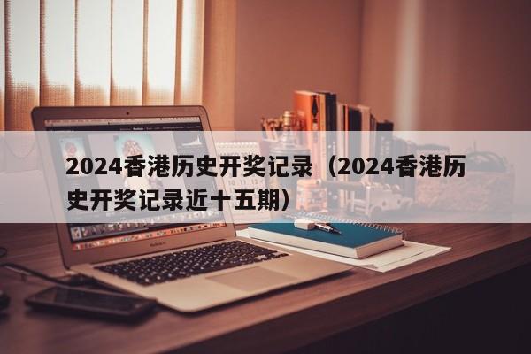 2024香港历史开奖记录（2024香港历史开奖记录近十五期）-第1张图片-澳门彩今晚开奖结果