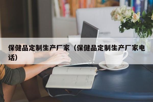 保健品定制生产厂家（保健品定制生产厂家电话）-第1张图片-澳门彩今晚开奖结果