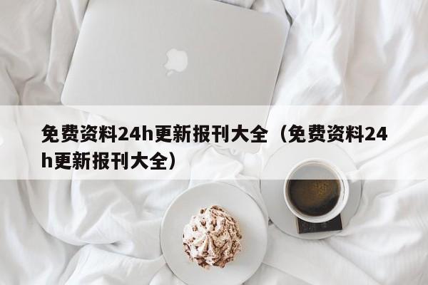 免费资料24h更新报刊大全（免费资料24h更新报刊大全）-第1张图片-澳门彩今晚开奖结果