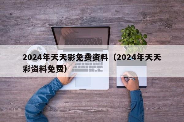 2024年天天彩免费资料（2024年天天彩资料免费）-第1张图片-澳门彩今晚开奖结果