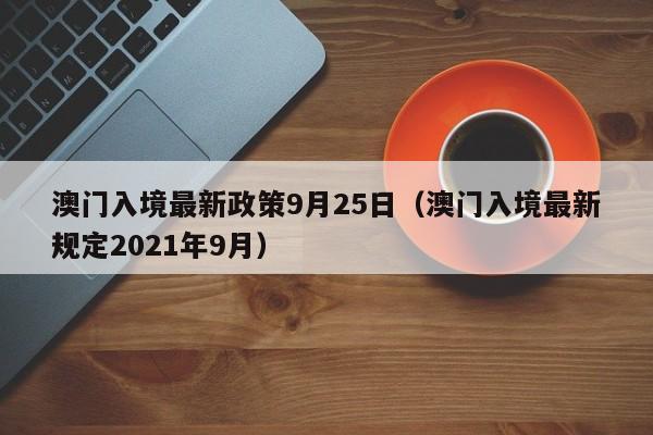 澳门入境最新政策9月25日（澳门入境最新规定2021年9月）-第1张图片-澳门彩今晚开奖结果