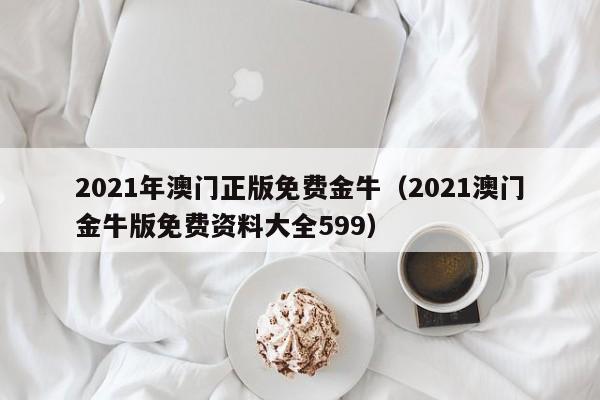 2021年澳门正版免费金牛（2021澳门金牛版免费资料大全599）-第1张图片-澳门彩今晚开奖结果