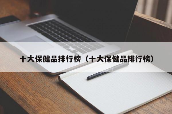 十大保健品排行榜（十大保健品排行榜）-第1张图片-澳门彩今晚开奖结果