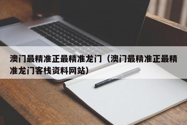 澳门最精准正最精准龙门（澳门最精准正最精准龙门客栈资料网站）-第1张图片-澳门彩今晚开奖结果