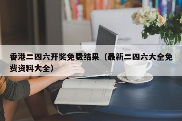 香港二四六开奖免费结果（最新二四六大全免费资料大全）-第1张图片-澳门彩今晚开奖结果