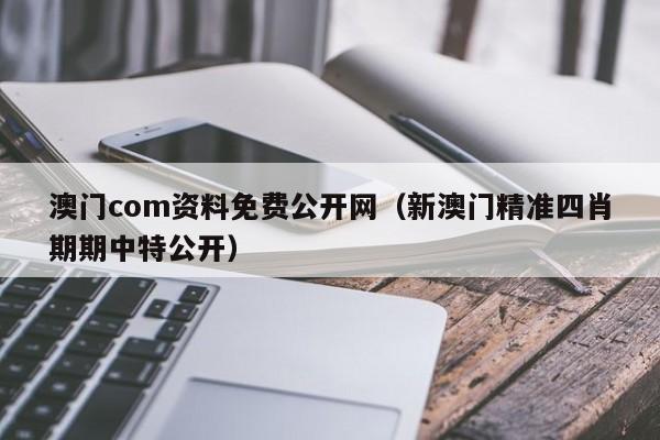 澳门com资料免费公开网（新澳门精准四肖期期中特公开）-第1张图片-澳门彩今晚开奖结果