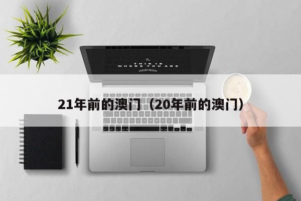 21年前的澳门（20年前的澳门）-第1张图片-澳门彩今晚开奖结果