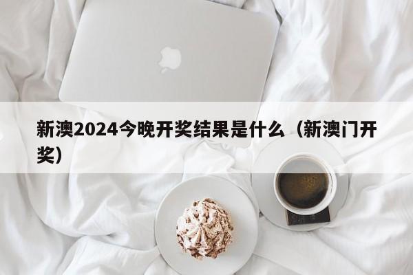 新澳2024今晚开奖结果是什么（新澳门开奖）-第1张图片-澳门彩今晚开奖结果