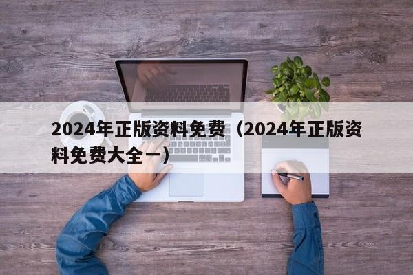 2024年正版资料免费（2024年正版资料免费大全一）-第1张图片-澳门彩今晚开奖结果