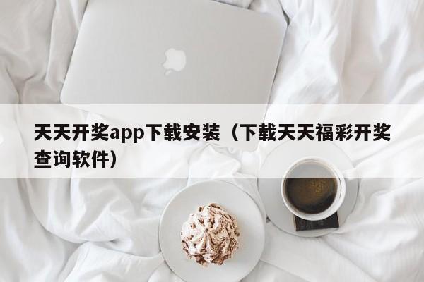 天天开奖app下载安装（下载天天福彩开奖查询软件）-第1张图片-澳门彩今晚开奖结果