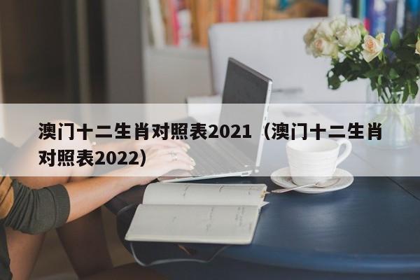 澳门十二生肖对照表2021（澳门十二生肖对照表2022）-第1张图片-澳门彩今晚开奖结果