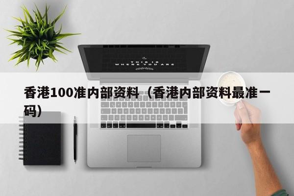 香港100准内部资料（香港内部资料最准一码）-第1张图片-澳门彩今晚开奖结果