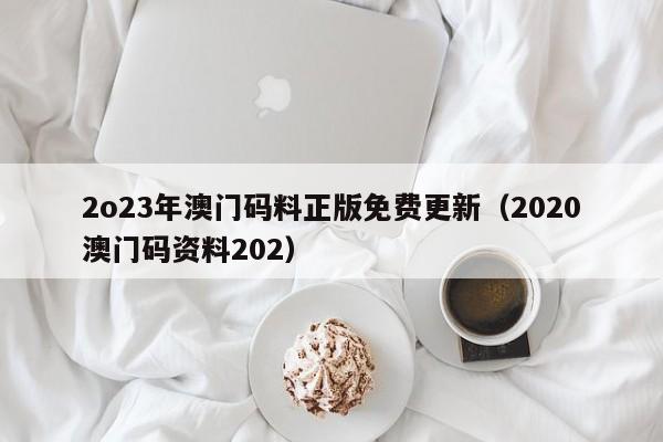 2o23年澳门码料正版免费更新（2020澳门码资料202）-第1张图片-澳门彩今晚开奖结果