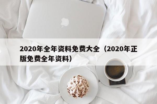 2020年全年资料免费大全（2020年正版免费全年资料）-第1张图片-澳门彩今晚开奖结果