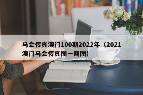 马会传真澳门100期2022年（2021澳门马会传真图一期图）-第1张图片-澳门彩今晚开奖结果