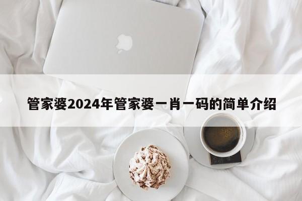 管家婆2024年管家婆一肖一码的简单介绍-第1张图片-澳门彩今晚开奖结果