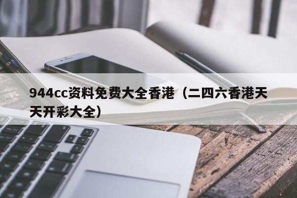 944cc资料免费大全香港（二四六香港天天开彩大全）-第1张图片-澳门彩今晚开奖结果