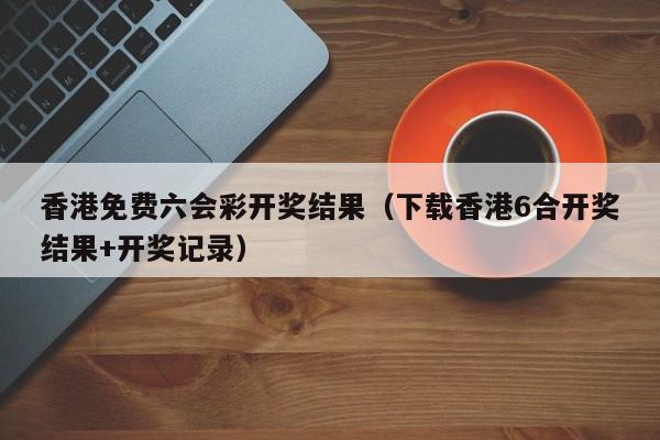 香港免费六会彩开奖结果（下载香港6合开奖结果+开奖记录）-第1张图片-澳门彩今晚开奖结果