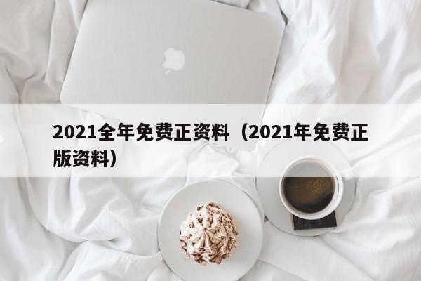 2021全年免费正资料（2021年免费正版资料）-第1张图片-澳门彩今晚开奖结果