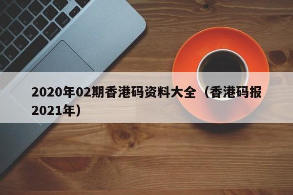 2020年02期香港码资料大全（香港码报2021年）-第1张图片-澳门彩今晚开奖结果