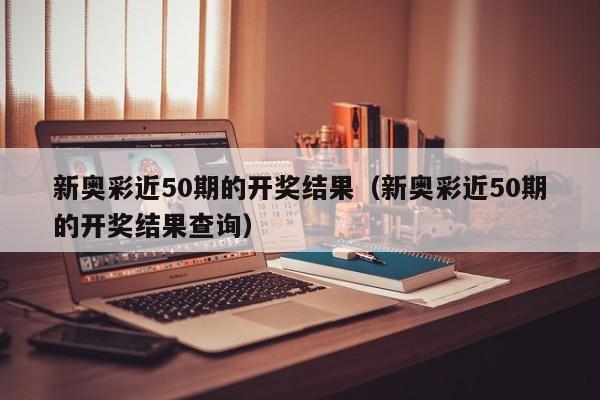 新奥彩近50期的开奖结果（新奥彩近50期的开奖结果查询）-第1张图片-澳门彩今晚开奖结果