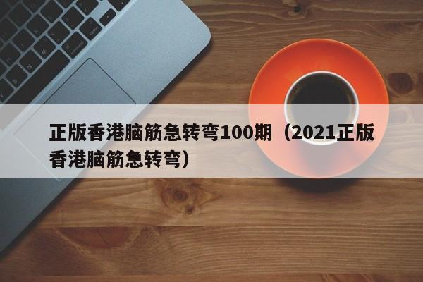 正版香港脑筋急转弯100期（2021正版香港脑筋急转弯）-第1张图片-澳门彩今晚开奖结果