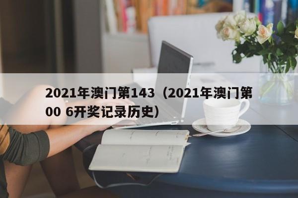 2021年澳门第143（2021年澳门第00 6开奖记录历史）-第1张图片-澳门彩今晚开奖结果