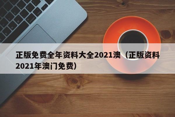 正版免费全年资料大全2021澳（正版资料2021年澳门免费）-第1张图片-澳门彩今晚开奖结果