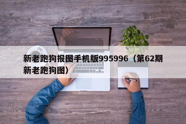 新老跑狗报图手机版995996（第62期新老跑狗图）-第1张图片-澳门彩今晚开奖结果