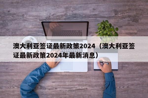 澳大利亚签证最新政策2024（澳大利亚签证最新政策2024年最新消息）-第1张图片-澳门彩今晚开奖结果