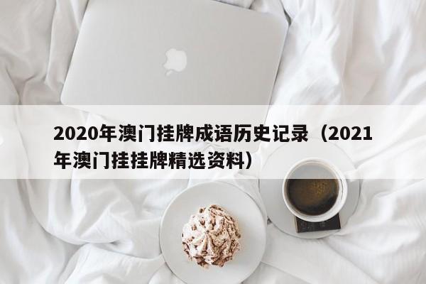 2020年澳门挂牌成语历史记录（2021年澳门挂挂牌精选资料）-第1张图片-澳门彩今晚开奖结果