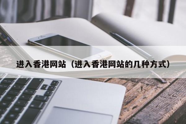 进入香港网站（进入香港网站的几种方式）-第1张图片-澳门彩今晚开奖结果